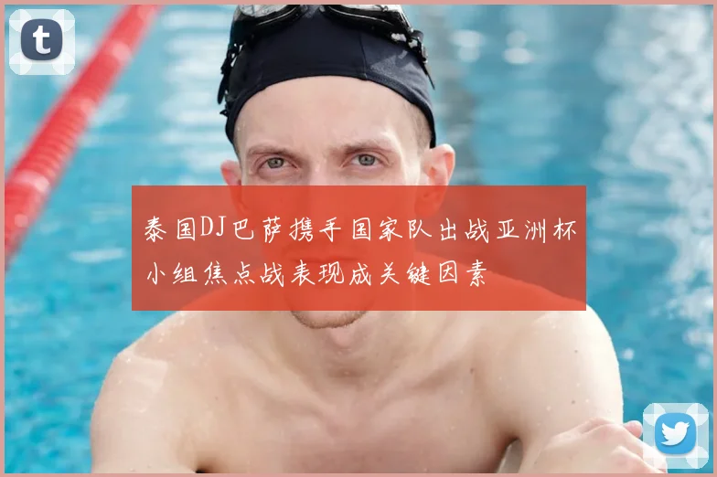 泰国DJ巴萨携手国家队出战亚洲杯小组焦点战表现成关键因素