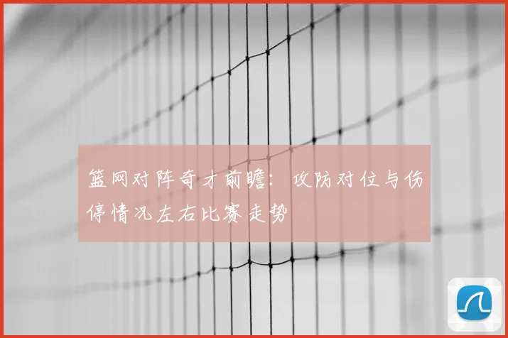 篮网对阵奇才前瞻：攻防对位与伤停情况左右比赛走势