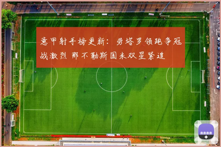 意甲射手榜更新:劳塔罗领跑争冠战激烈 那不勒斯国米双星紧追