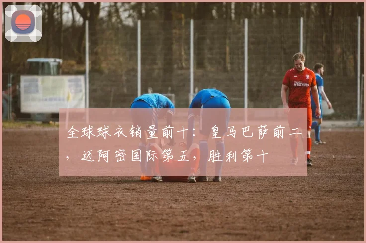 全球球衣销量前十：皇马巴萨前二，迈阿密国际第五，胜利第十