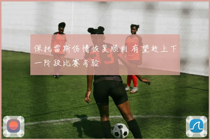 保托雷斯伤情恢复顺利 有望赶上下一阶段比赛考验