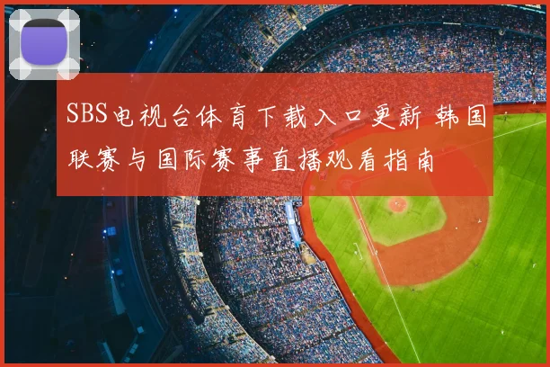 SBS电视台体育下载入口更新 韩国联赛与国际赛事直播观看指南