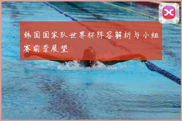 韩国国家队世界杯阵容解析与小组赛前景展望