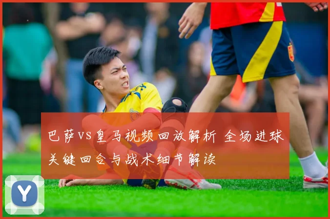 巴萨vs皇马视频回放解析 全场进球关键回合与战术细节解读