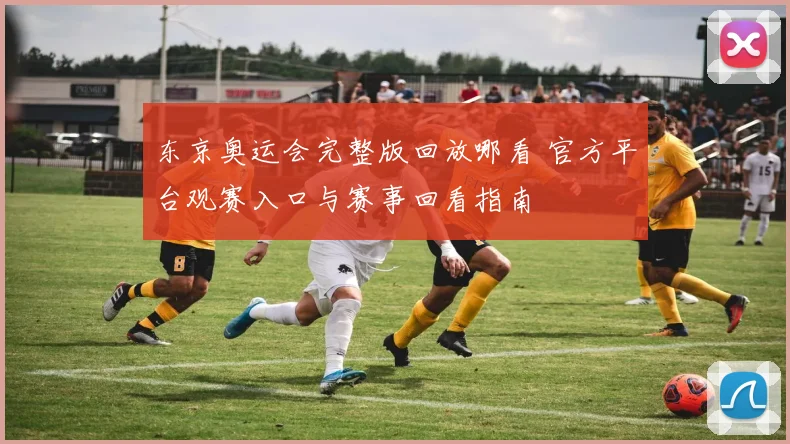 东京奥运会完整版回放哪看 官方平台观赛入口与赛事回看指南