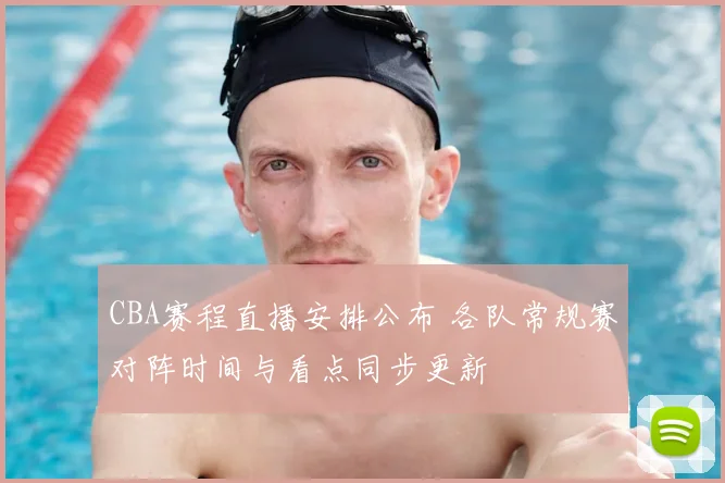 CBA赛程直播安排公布 各队常规赛对阵时间与看点同步更新