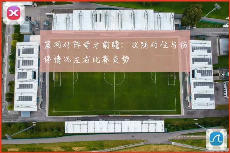 篮网对阵奇才前瞻：攻防对位与伤停情况左右比赛走势