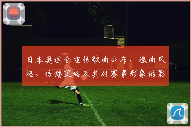日本奥运会宣传歌曲公布，选曲风格、传播策略及其对赛事形象的影响分析