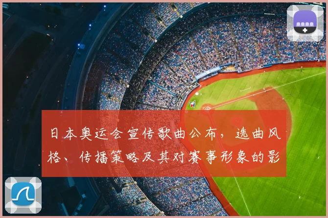 日本奥运会宣传歌曲公布,选曲风格、传播策略及其对赛事形象的影响分析