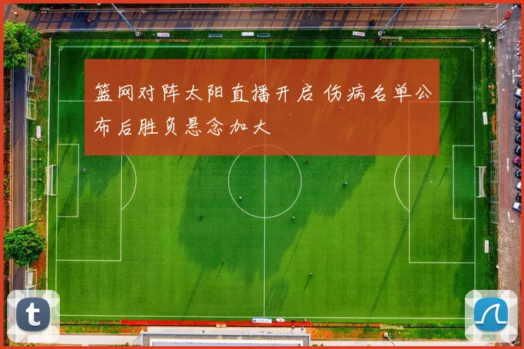 篮网对阵太阳直播开启 伤病名单公布后胜负悬念加大