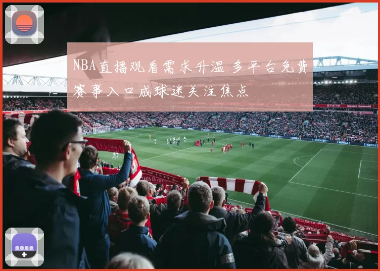 NBA直播观看需求升温 多平台免费赛事入口成球迷关注焦点