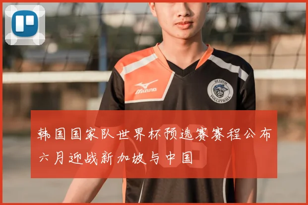 韩国国家队世界杯预选赛赛程公布六月迎战新加坡与中国