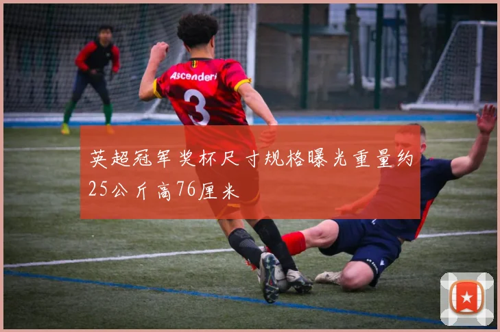 英超冠军奖杯尺寸规格曝光重量约25公斤高76厘米