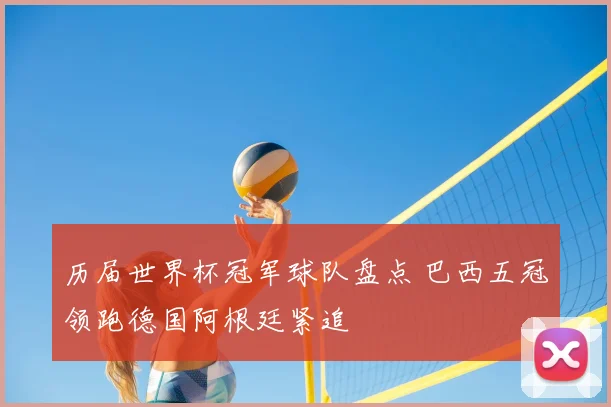 历届世界杯冠军球队盘点 巴西五冠领跑德国阿根廷紧追