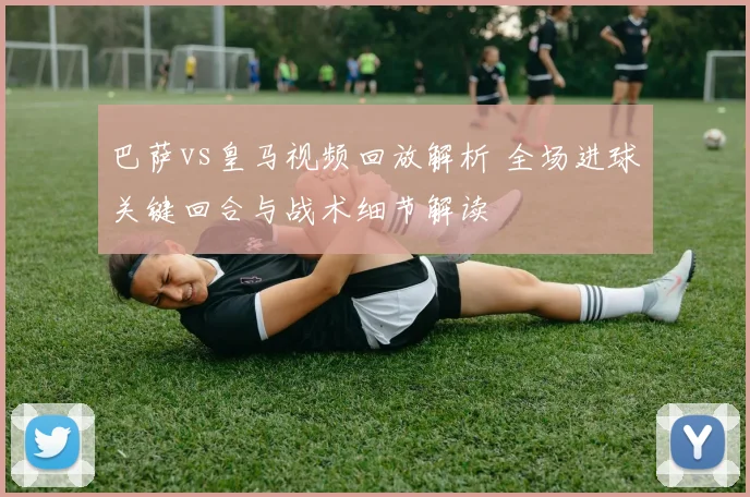 巴萨vs皇马视频回放解析 全场进球关键回合与战术细节解读