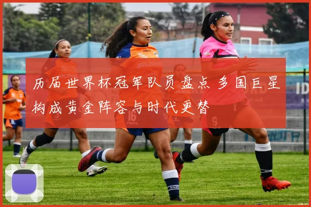 历届世界杯冠军队员盘点 多国巨星构成黄金阵容与时代更替