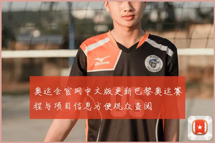 奥运会官网中文版更新巴黎奥运赛程与项目信息方便观众查阅