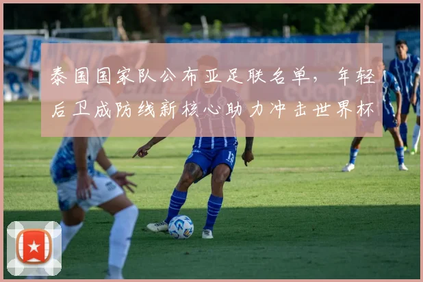 泰国国家队公布亚足联名单,年轻后卫成防线新核心助力冲击世界杯资格