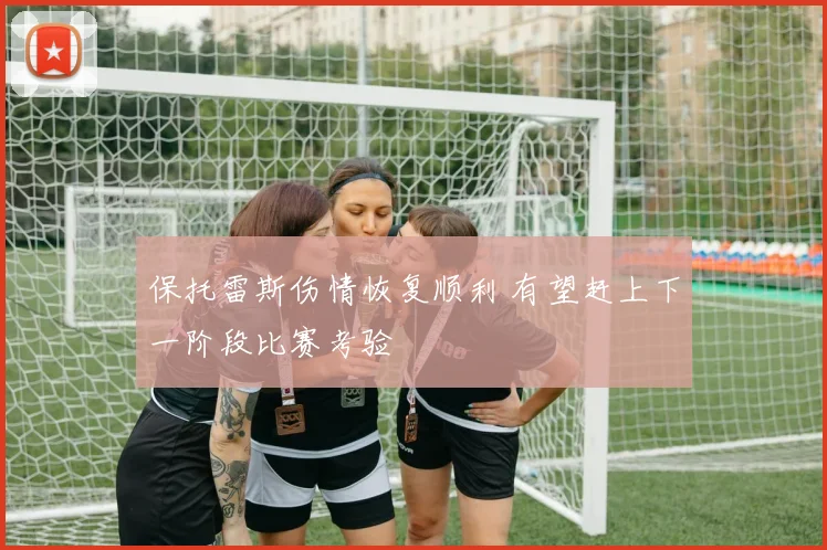 保托雷斯伤情恢复顺利 有望赶上下一阶段比赛考验