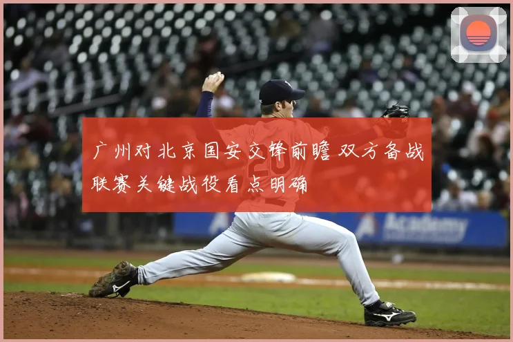广州对北京国安交锋前瞻 双方备战联赛关键战役看点明确