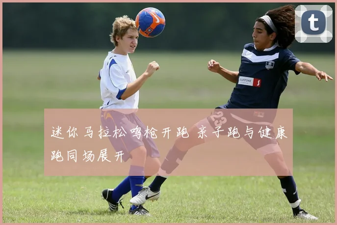 迷你马拉松鸣枪开跑 亲子跑与健康跑同场展开