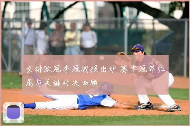 女排欧冠夺冠战报出炉 赛季冠军归属与关键对决回顾