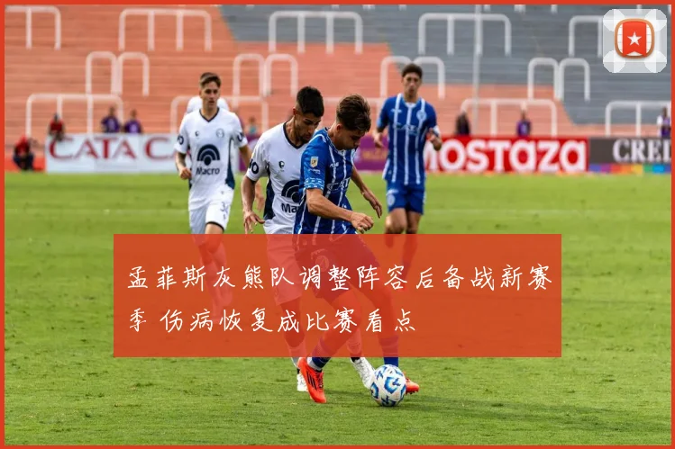 孟菲斯灰熊队调整阵容后备战新赛季 伤病恢复成比赛看点
