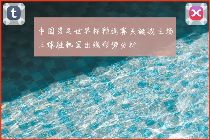 中国男足世界杯预选赛关键战主场三球胜韩国出线形势分析