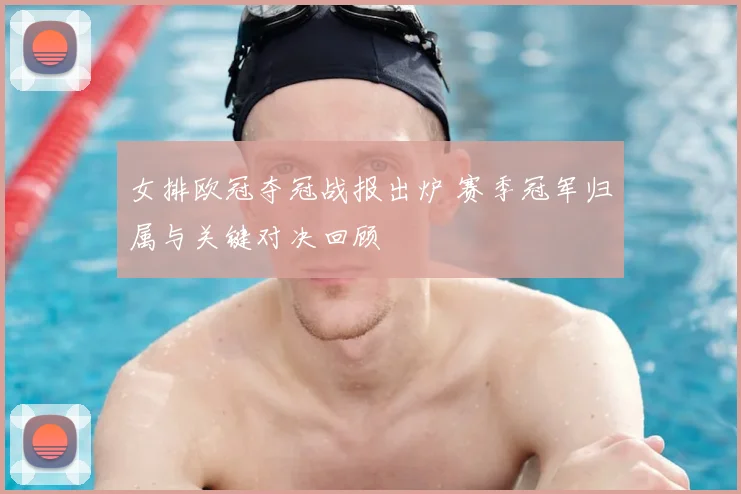 女排欧冠夺冠战报出炉 赛季冠军归属与关键对决回顾