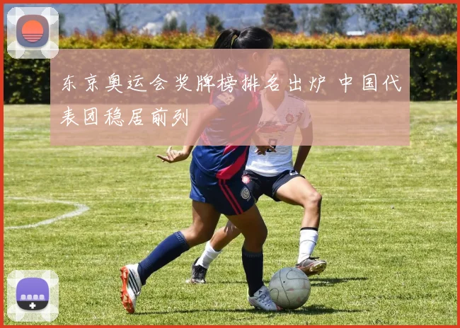 东京奥运会奖牌榜排名出炉 中国代表团稳居前列