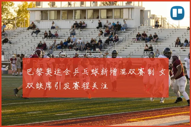 巴黎奥运会乒乓球新增混双赛制 女双缺席引发赛程关注