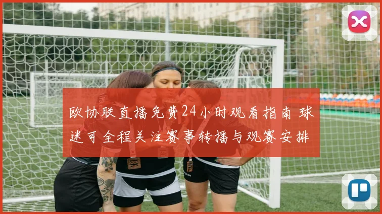 欧协联直播免费24小时观看指南 球迷可全程关注赛事转播与观赛安排