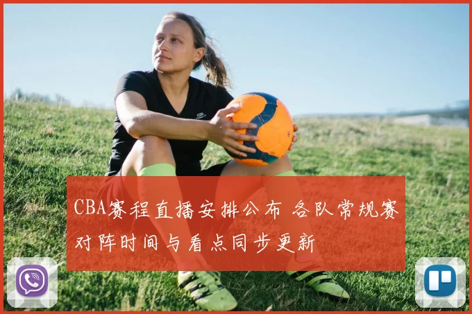 CBA赛程直播安排公布 各队常规赛对阵时间与看点同步更新