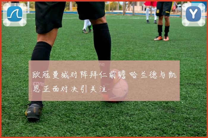 欧冠曼城对阵拜仁前瞻 哈兰德与凯恩正面对决引关注