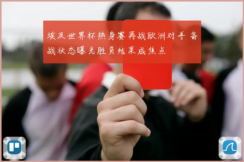 埃及世界杯热身赛再战欧洲对手 备战状态曝光胜负结果成焦点