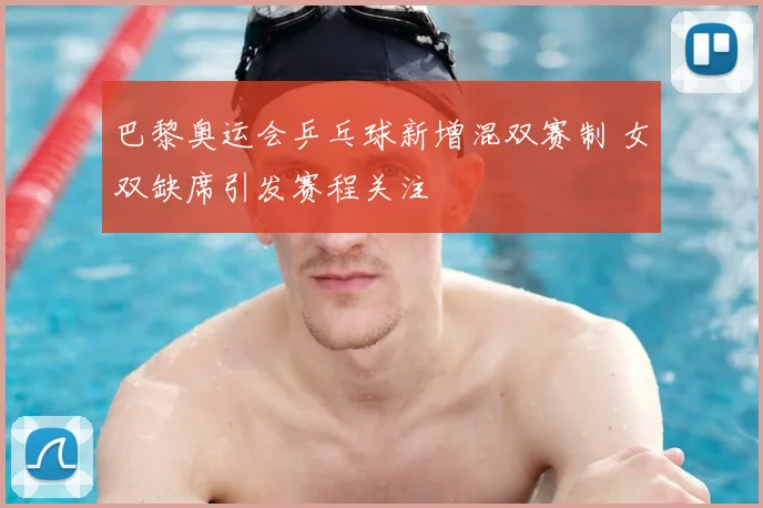 巴黎奥运会乒乓球新增混双赛制 女双缺席引发赛程关注