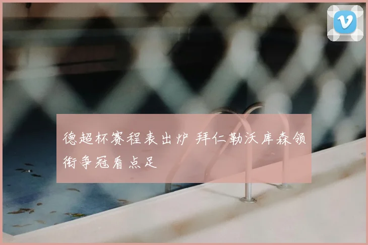 德超杯赛程表出炉 拜仁勒沃库森领衔争冠看点足