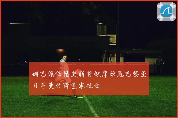 姆巴佩伤情更新将缺席欧冠巴黎圣日耳曼对阵皇家社会