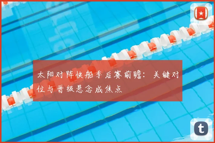 太阳对阵快船季后赛前瞻:关键对位与晋级悬念成焦点