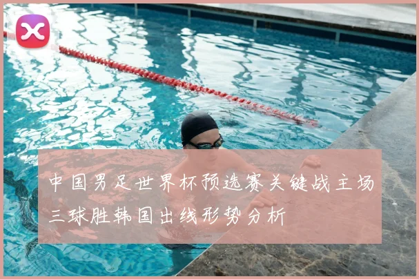 中国男足世界杯预选赛关键战主场三球胜韩国出线形势分析
