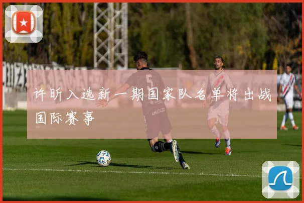 许昕入选新一期国家队名单将出战国际赛事