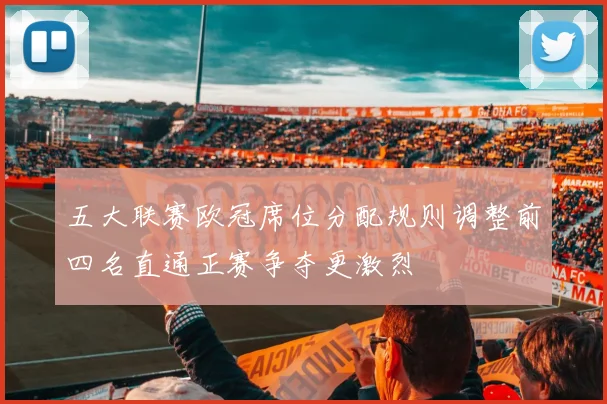 五大联赛欧冠席位分配规则调整前四名直通正赛争夺更激烈