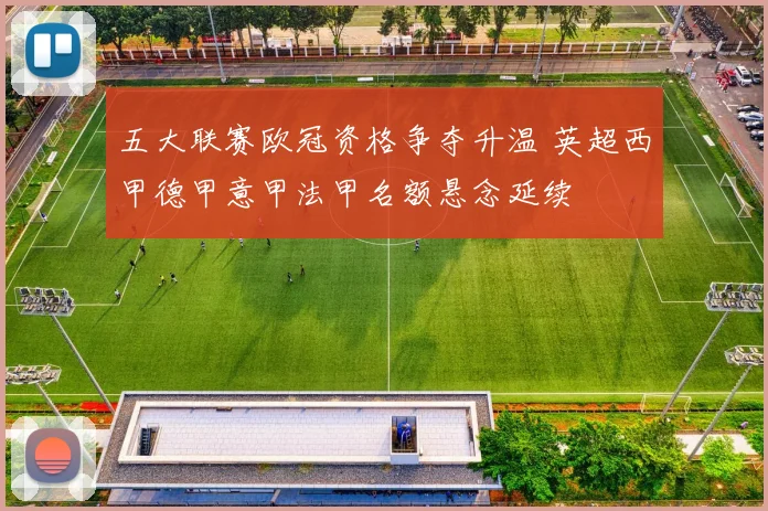五大联赛欧冠资格争夺升温 英超西甲德甲意甲法甲名额悬念延续