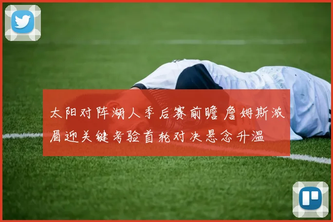 太阳对阵湖人季后赛前瞻 詹姆斯浓眉迎关键考验首轮对决悬念升温