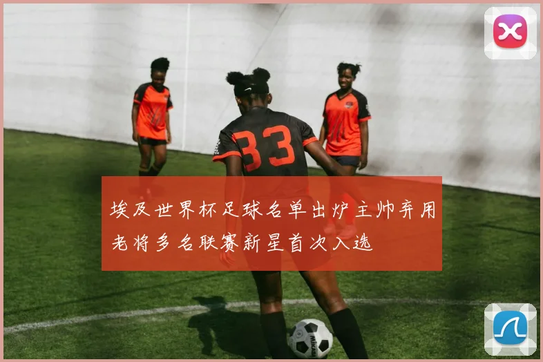 埃及世界杯足球名单出炉主帅弃用老将多名联赛新星首次入选