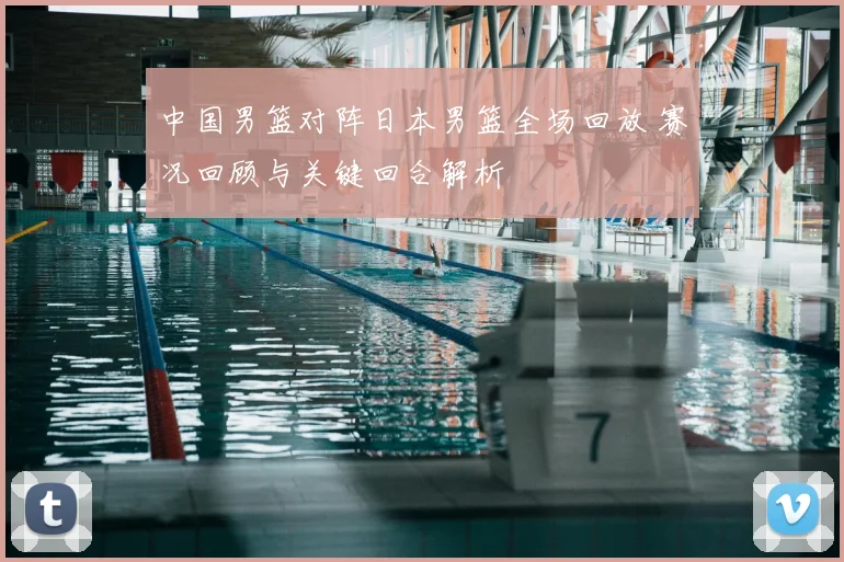 中国男篮对阵日本男篮全场回放 赛况回顾与关键回合解析