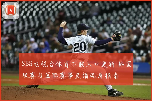 SBS电视台体育下载入口更新 韩国联赛与国际赛事直播观看指南
