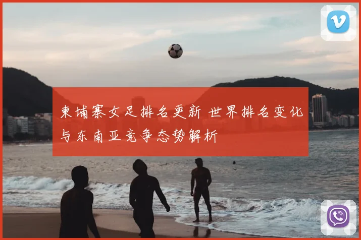 柬埔寨女足排名更新 世界排名变化与东南亚竞争态势解析