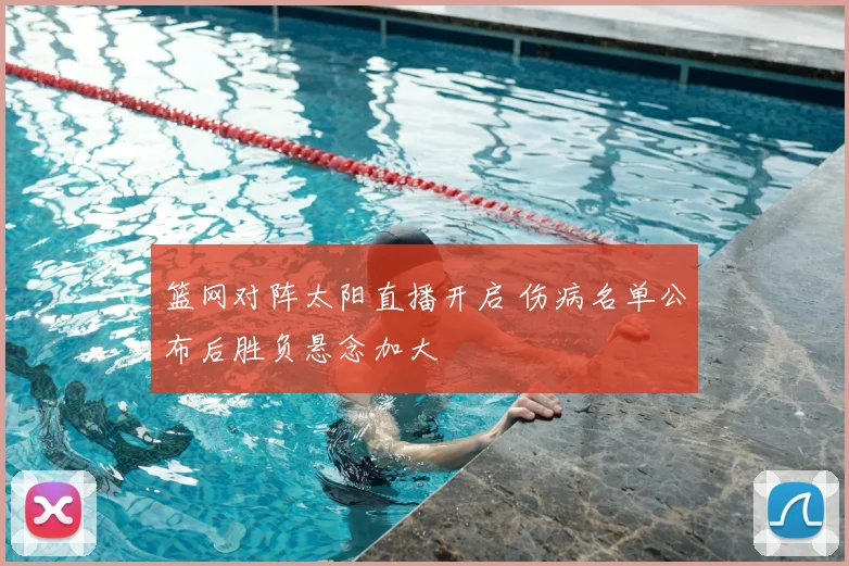 篮网对阵太阳直播开启 伤病名单公布后胜负悬念加大