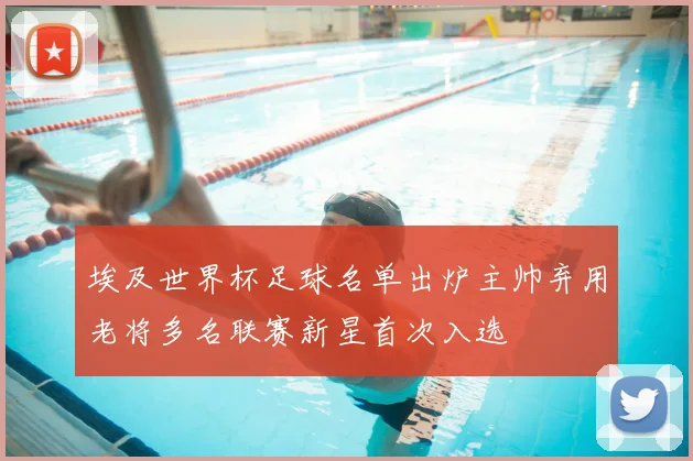 埃及世界杯足球名单出炉主帅弃用老将多名联赛新星首次入选